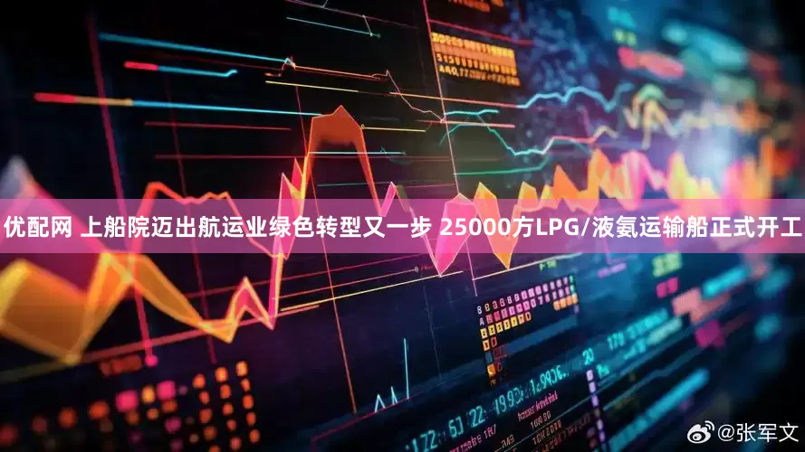 优配网 上船院迈出航运业绿色转型又一步 25000方LPG/液氨运输船正式开工