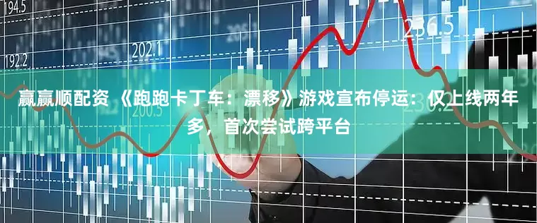 赢赢顺配资 《跑跑卡丁车：漂移》游戏宣布停运：仅上线两年多，首次尝试跨平台