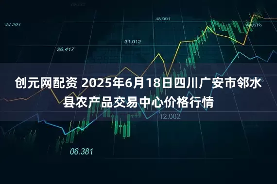 创元网配资 2025年6月18日四川广安市邻水县农产品交易中心价格行情