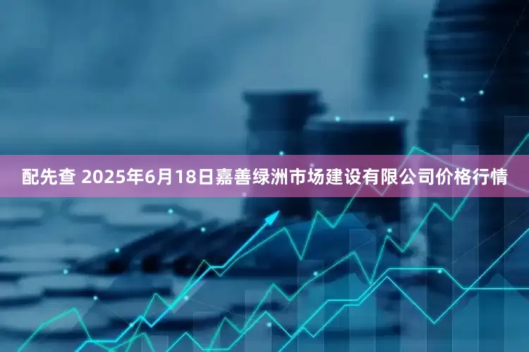 配先查 2025年6月18日嘉善绿洲市场建设有限公司价格行情