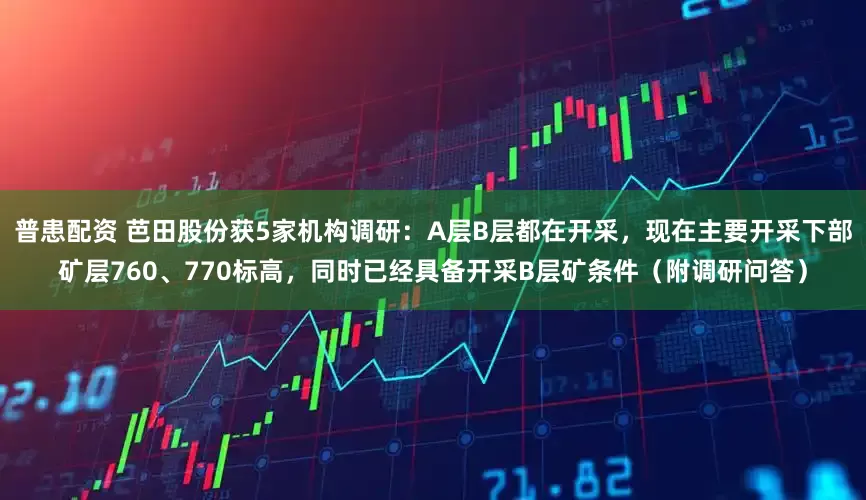 普患配资 芭田股份获5家机构调研：A层B层都在开采，现在主要开采下部矿层760、770标高，同时已经具备开采B层矿条件（附调研问答）