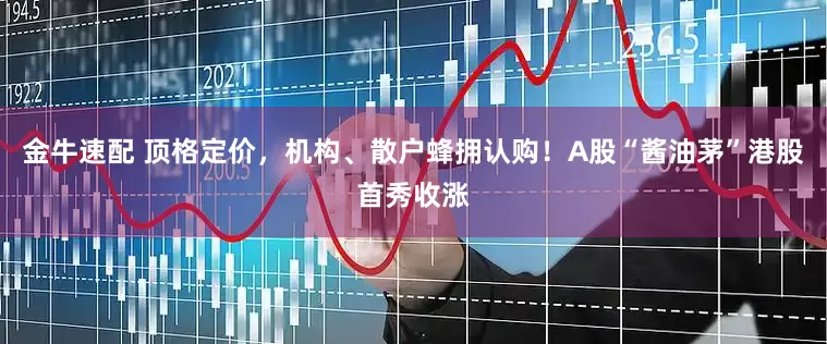金牛速配 顶格定价，机构、散户蜂拥认购！A股“酱油茅”港股首秀收涨
