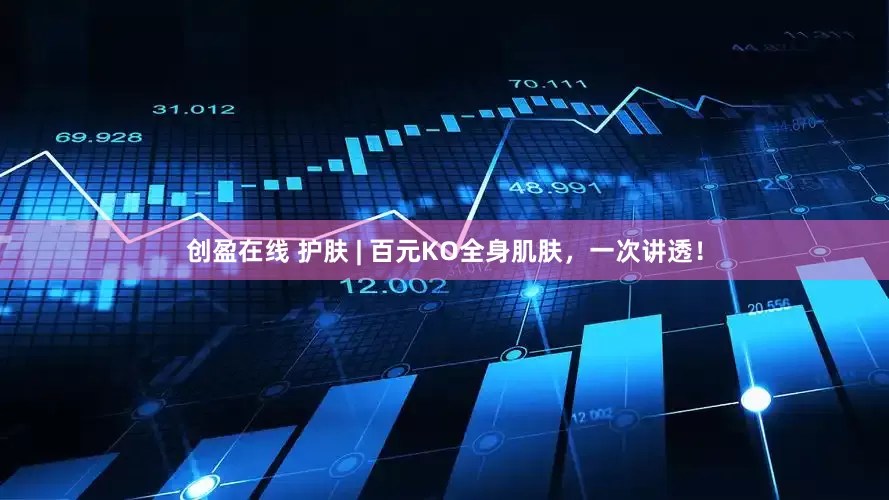 创盈在线 护肤 | 百元KO全身肌肤，一次讲透！