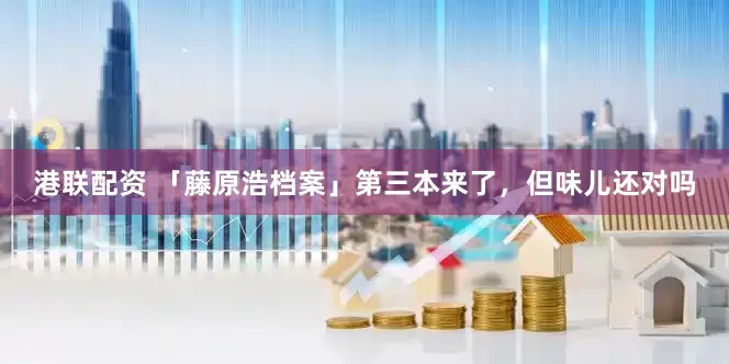 港联配资 「藤原浩档案」第三本来了，但味儿还对吗