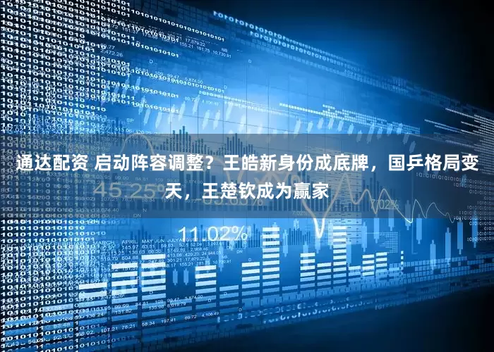 通达配资 启动阵容调整？王皓新身份成底牌，国乒格局变天，王楚钦成为赢家