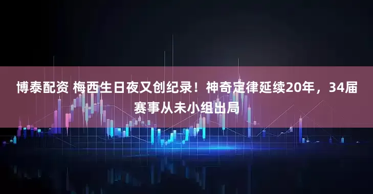 博泰配资 梅西生日夜又创纪录！神奇定律延续20年，34届赛事从未小组出局
