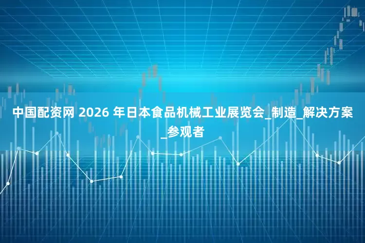 中国配资网 2026 年日本食品机械工业展览会_制造_解决方案_参观者