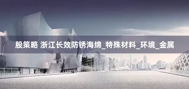 股策略 浙江长效防锈海绵_特殊材料_环境_金属
