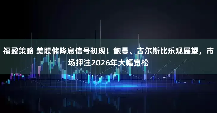 福盈策略 美联储降息信号初现！鲍曼、古尔斯比乐观展望，市场押注2026年大幅宽松