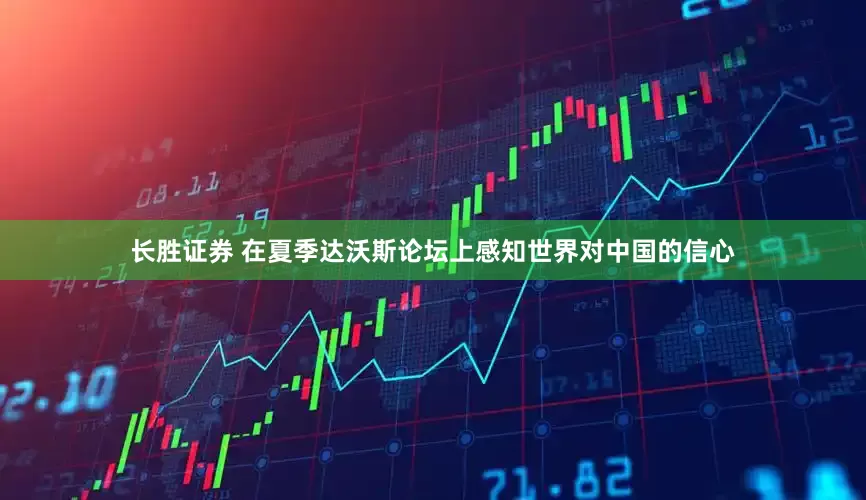 长胜证券 在夏季达沃斯论坛上感知世界对中国的信心