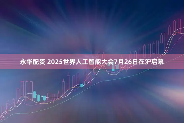 永华配资 2025世界人工智能大会7月26日在沪启幕