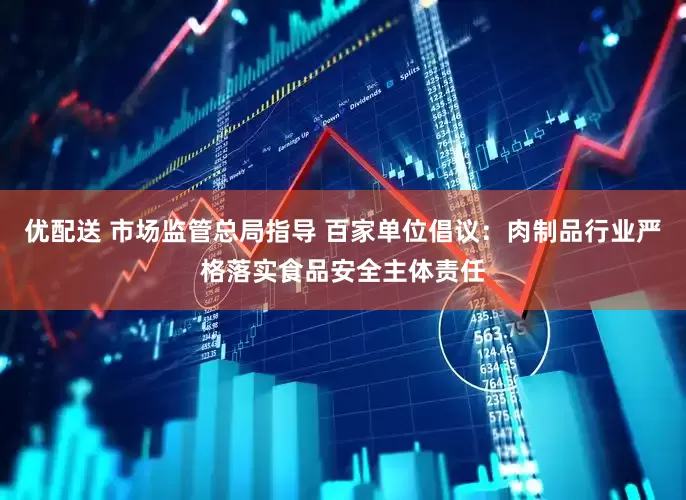 优配送 市场监管总局指导 百家单位倡议：肉制品行业严格落实食品安全主体责任