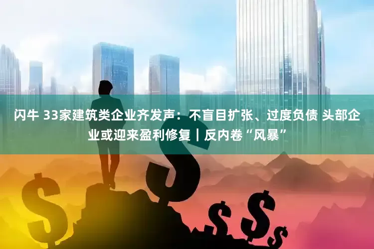 闪牛 33家建筑类企业齐发声：不盲目扩张、过度负债 头部企业或迎来盈利修复｜反内卷“风暴”
