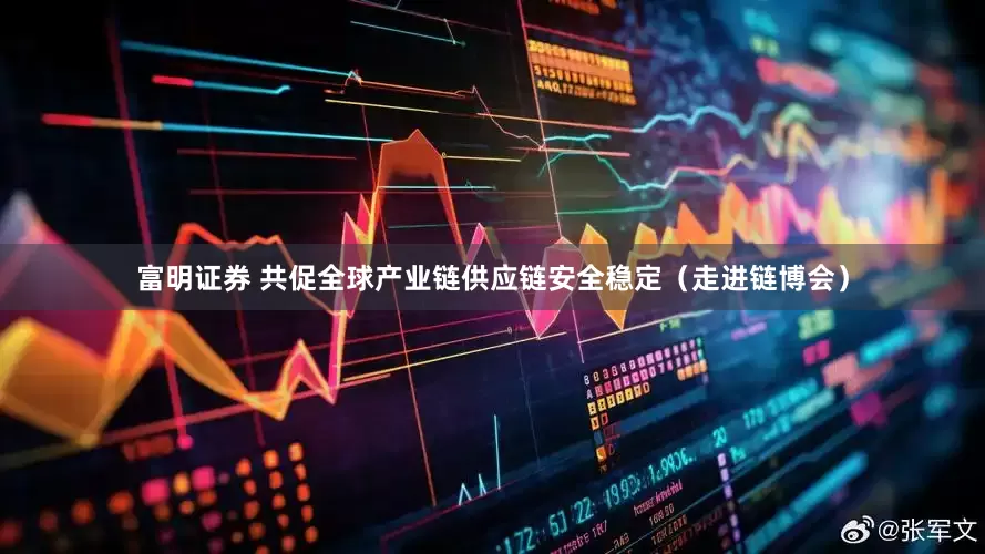 富明证券 共促全球产业链供应链安全稳定（走进链博会）