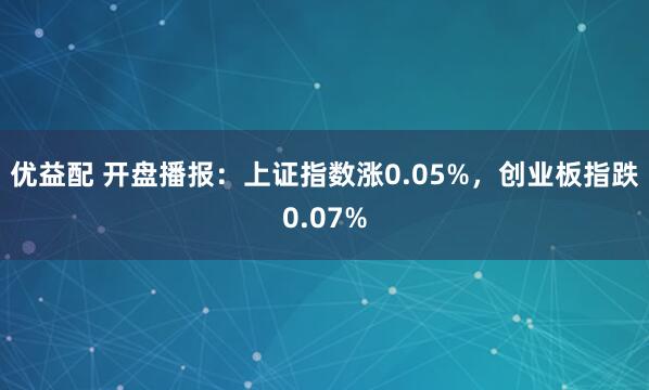 优益配 开盘播报：上证指数涨0.05%，创业板指跌0.07%