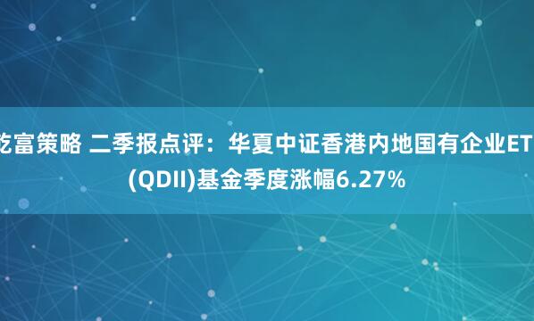 乾富策略 二季报点评：华夏中证香港内地国有企业ETF(QDII)基金季度涨幅6.27%
