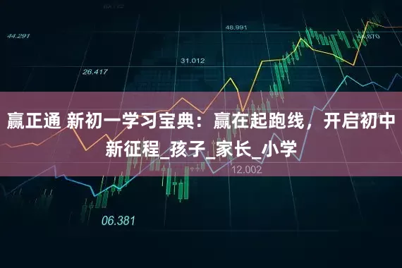 赢正通 新初一学习宝典：赢在起跑线，开启初中新征程_孩子_家长_小学