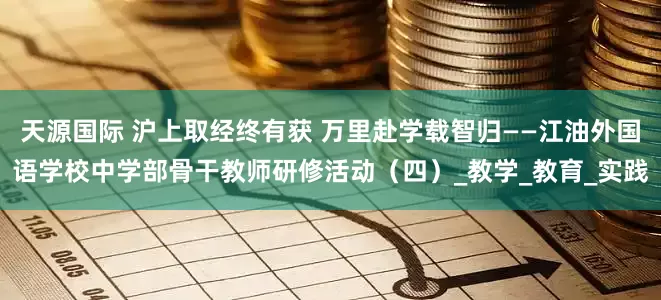 天源国际 沪上取经终有获 万里赴学载智归——江油外国语学校中学部骨干教师研修活动（四）_教学_教育_实践