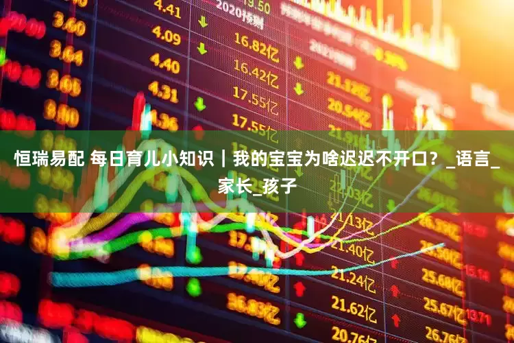 恒瑞易配 每日育儿小知识｜我的宝宝为啥迟迟不开口？_语言_家长_孩子