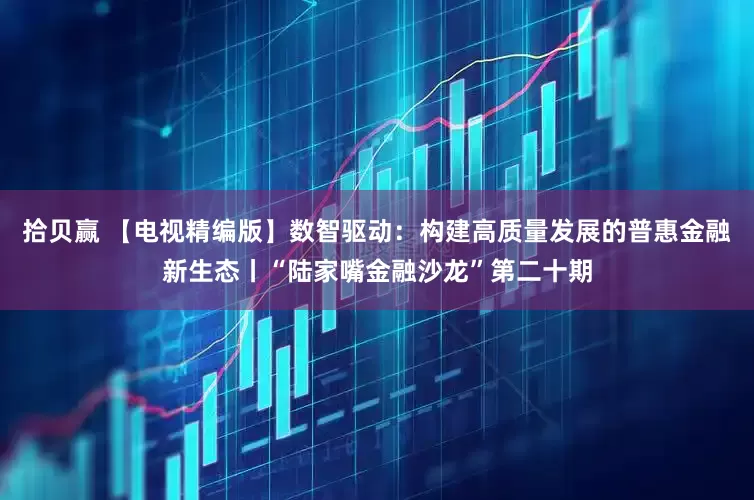 拾贝赢 【电视精编版】数智驱动：构建高质量发展的普惠金融新生态丨“陆家嘴金融沙龙”第二十期