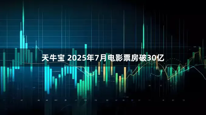 天牛宝 2025年7月电影票房破30亿