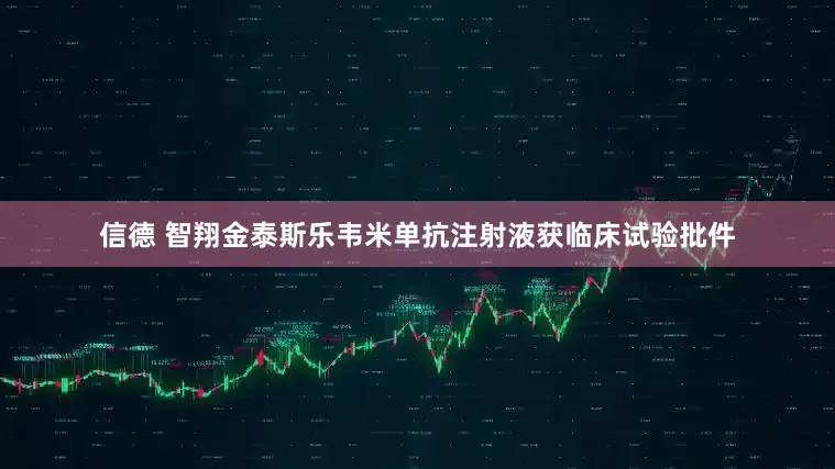 信德 智翔金泰斯乐韦米单抗注射液获临床试验批件