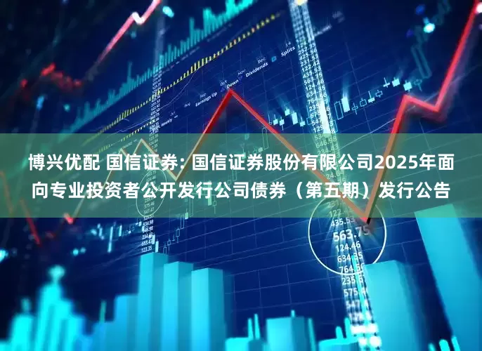 博兴优配 国信证券: 国信证券股份有限公司2025年面向专业投资者公开发行公司债券（第五期）发行公告