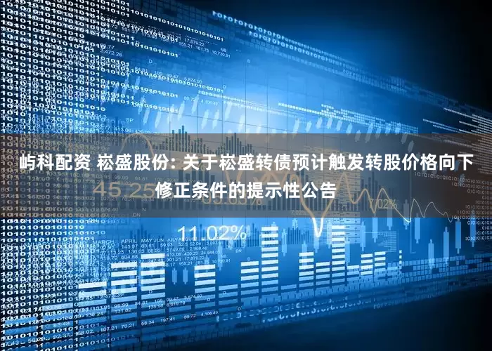 屿科配资 崧盛股份: 关于崧盛转债预计触发转股价格向下修正条件的提示性公告