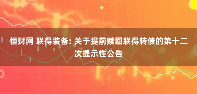 恒财网 联得装备: 关于提前赎回联得转债的第十二次提示性公告