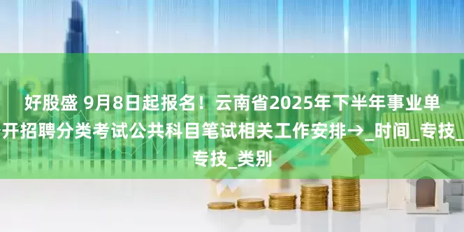 好股盛 9月8日起报名！云南省2025年下半年事业单位公开招聘分类考试公共科目笔试相关工作安排→_时间_专技_类别