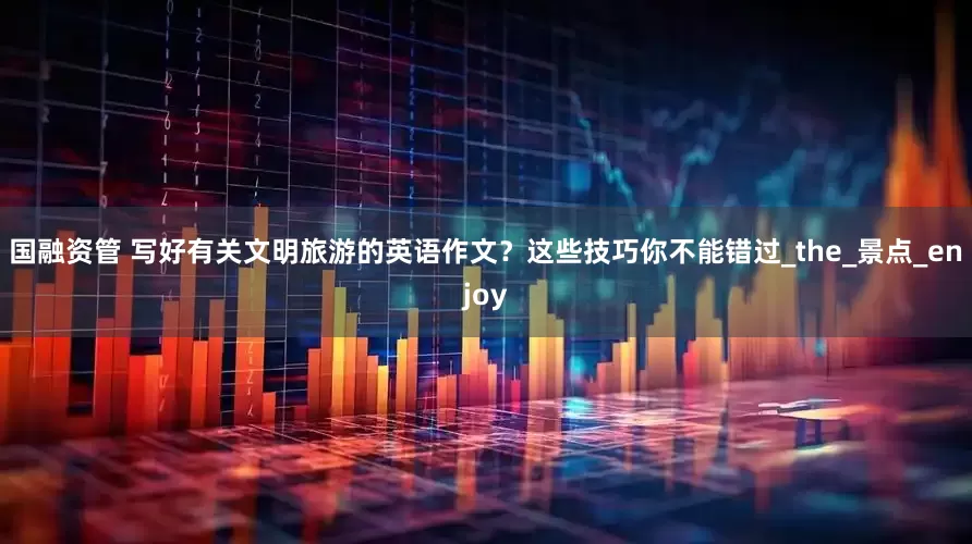 国融资管 写好有关文明旅游的英语作文？这些技巧你不能错过_the_景点_enjoy
