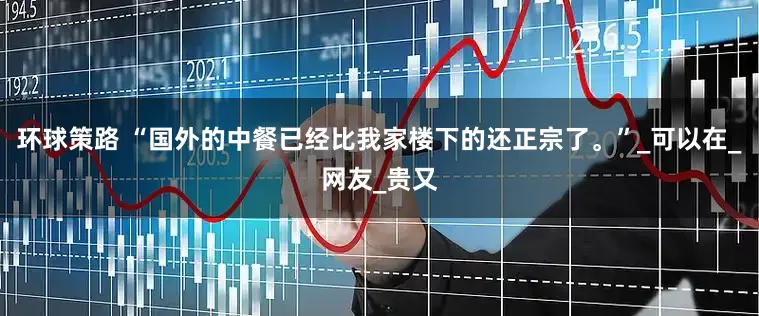 环球策路 “国外的中餐已经比我家楼下的还正宗了。”_可以在_网友_贵又