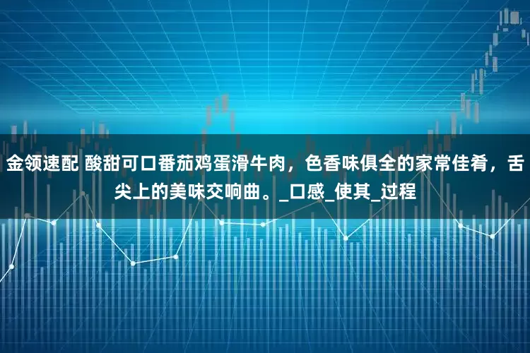 金领速配 酸甜可口番茄鸡蛋滑牛肉，色香味俱全的家常佳肴，舌尖上的美味交响曲。_口感_使其_过程
