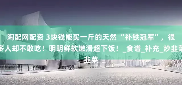 淘配网配资 3块钱能买一斤的天然 “补铁冠军”，很多人却不敢吃！明明鲜软嫩滑超下饭！_食谱_补充_炒韭菜