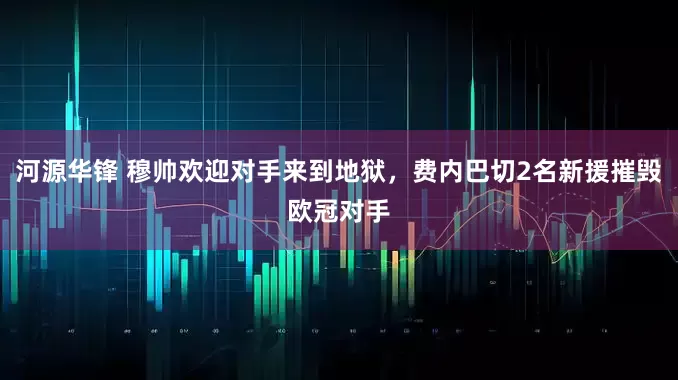 河源华锋 穆帅欢迎对手来到地狱，费内巴切2名新援摧毁欧冠对手