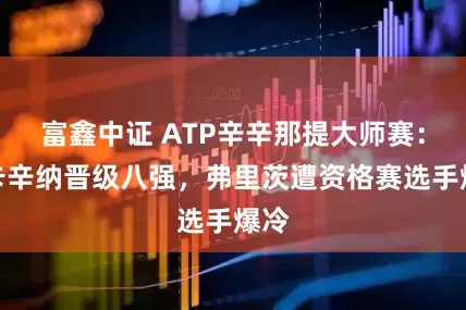 富鑫中证 ATP辛辛那提大师赛：阿卡辛纳晋级八强，弗里茨遭资格赛选手爆冷