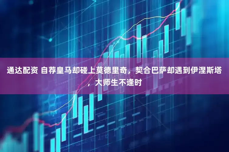 通达配资 自荐皇马却碰上莫德里奇，契合巴萨却遇到伊涅斯塔，大师生不逢时