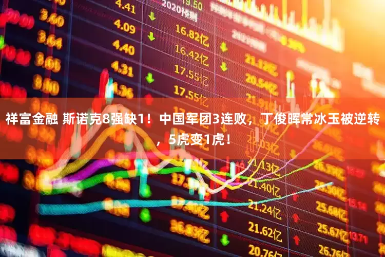 祥富金融 斯诺克8强缺1！中国军团3连败，丁俊晖常冰玉被逆转，5虎变1虎！